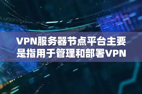 VPN服务器节点平台主要是指用于管理和部署VPN（虚拟专用网络）的服务器平台。这些平台通常提供了丰富的功能和工具，帮助用户轻松配置、管理和优化VPN服务。以下是一些常用的VPN服务器节点平台及其特点