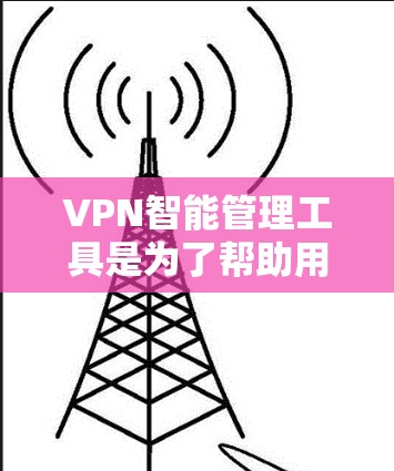 VPN智能管理工具是为了帮助用户更高效、安全地管理和优化VPN服务而设计的，适用于个人和企业用户。以下是对VPN智能管理工具的详细分析和总结