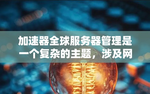 加速器全球服务器管理是一个复杂的主题，涉及网络加速、全球服务器部署、管理和优化等多个方面。以下是一些关键点和可能的解决方案，帮助你理解和实施全球加速器服务器管理