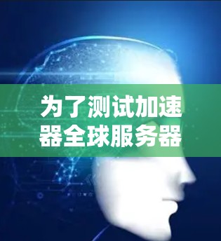 为了测试加速器全球服务器的速度，您可以按照以下步骤进行
