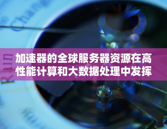 加速器的全球服务器资源在高性能计算和大数据处理中发挥着重要作用，为用户提供了高效、可靠的服务。以下是对加速器全球服务器资源的详细分析和总结
