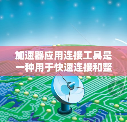 加速器应用连接工具是一种用于快速连接和整合不同数据源的工具，旨在提升数据处理效率。以下是对这一工具的深入分析和总结