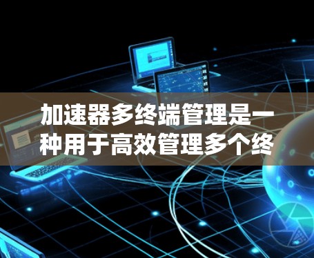 加速器多终端管理是一种用于高效管理多个终端设备的加速器系统设计。这种系统通常用于大规模分布式计算、数据中心和云计算环境，目的是通过多终端协作来提升数据处理和加速性能