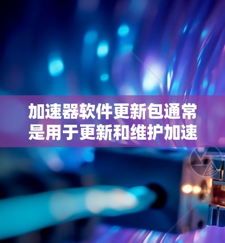 加速器软件更新包通常是用于更新和维护加速器相关的驱动程序、库文件或软件功能模块的文件。这些更新包可以通过包管理器或其他软件更新工具来安装，确保加速器能够正常运行并获得最新的性能优化或功能改进