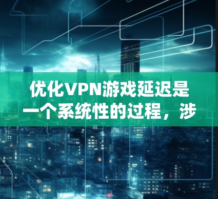 优化VPN游戏延迟是一个系统性的过程，涉及多个方面的调整和优化。以下是一步步的解决方案，帮助你有效降低游戏延迟