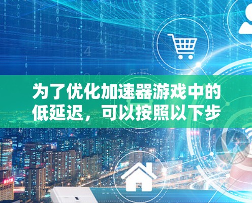 为了优化加速器游戏中的低延迟，可以按照以下步骤进行