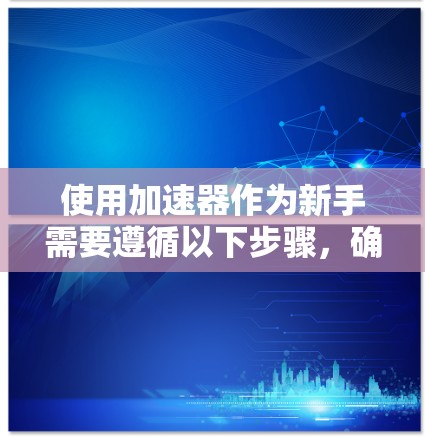 使用加速器作为新手需要遵循以下步骤，确保安全和高效
