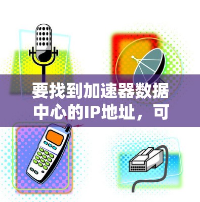 要找到加速器数据中心的IP地址，可以按照以下步骤进行