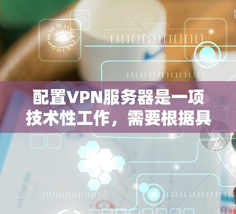 配置VPN服务器是一项技术性工作，需要根据具体需求和使用场景来确定最合适的方案。以下是一个通用的VPN服务器配置方案，涵盖了常见的配置步骤和注意事项
