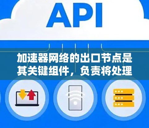 加速器网络的出口节点是其关键组件，负责将处理后的数据快速发送到外部网络，从而提升整体网络性能。以下是对加速器网络出口节点的详细分析