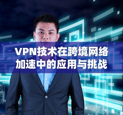 VPN技术在跨境网络加速中的应用与挑战