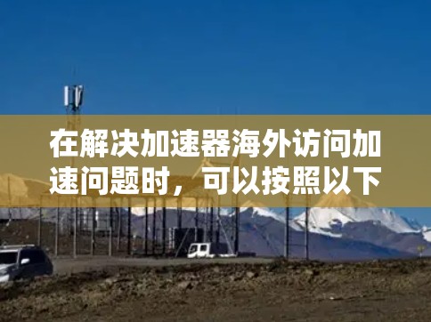 在解决加速器海外访问加速问题时，可以按照以下步骤进行分析和实施