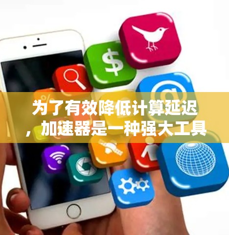 为了有效降低计算延迟，加速器是一种强大工具，以下是如何选择和应用它们的分步指南