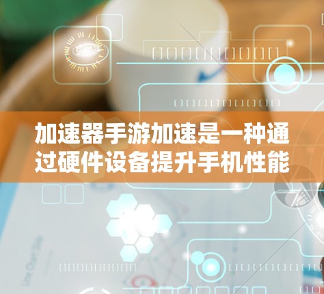 加速器手游加速是一种通过硬件设备提升手机性能的方法，特别适用于运行资源密集型手游的场景。以下是对加速器手游加速的详细分析和建议