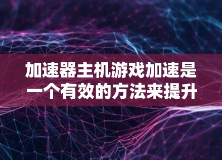 加速器主机游戏加速是一个有效的方法来提升游戏性能，但其效果因具体情况而异。以下是对加速器主机游戏加速的详细分析和建议
