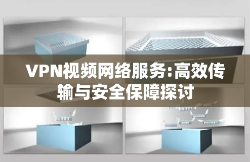 VPN视频网络服务:高效传输与安全保障探讨