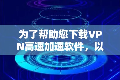 为了帮助您下载VPN高速加速软件，以下是详细的步骤指南