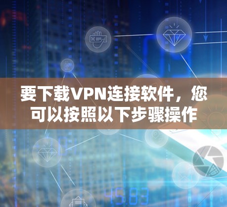 要下载VPN连接软件，您可以按照以下步骤操作