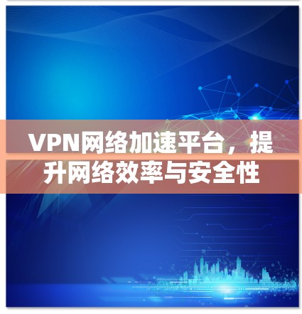 VPN网络加速平台，提升网络效率与安全性的关键解决方案