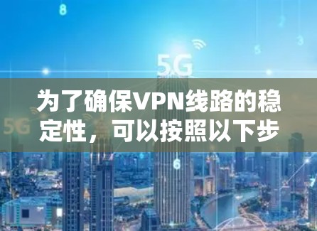 为了确保VPN线路的稳定性，可以按照以下步骤进行测试