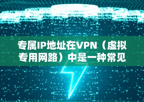 专属IP地址在VPN（虚拟专用网路）中是一种常见的配置方式，旨在解决NAT（网络地址转换）环境下VPN连接的潜在问题。以下是对专属IP地址的详细分析
