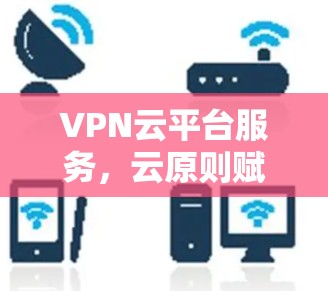 VPN云平台服务，云原则赋能智能化管理