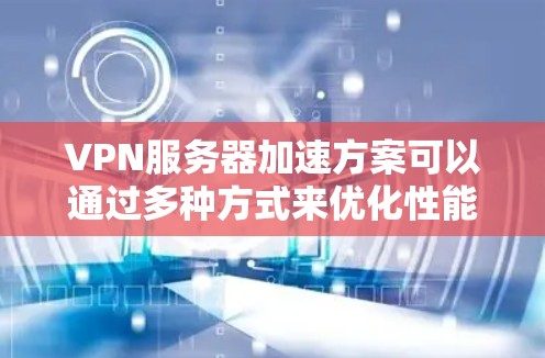 VPN服务器加速方案可以通过多种方式来优化性能，包括硬件配置、网络优化、协议选择以及监控维护等。以下是一些常见的VPN服务器加速方案和优化方法
