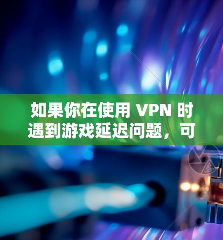 如果你在使用 VPN 时遇到游戏延迟问题，可以通过以下步骤检测并优化 VPN 帮助你降低游戏延迟
