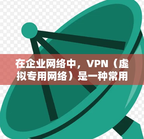 在企业网络中，VPN（虚拟专用网络）是一种常用的安全连接外部网络的解决方案。通过VPN，企业可以为员工、合作伙伴或其他用户提供安全、可靠的访问外部网络资源的方式，同时保护内部网络的安全