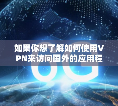 如果你想了解如何使用VPN来访问国外的应用程序或服务，可以按照以下步骤操作
