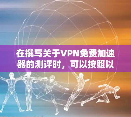 在撰写关于VPN免费加速器的测评时，可以按照以下结构进行组织，确保内容全面且易于理解