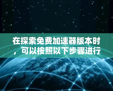在探索免费加速器版本时，可以按照以下步骤进行分析和选择