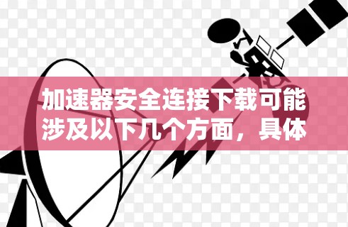 加速器安全连接下载可能涉及以下几个方面，具体取决于你使用的加速器类型和目标