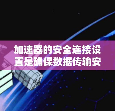 加速器的安全连接设置是确保数据传输安全的关键步骤。以下是对加速器安全连接设置的详细分析和建议