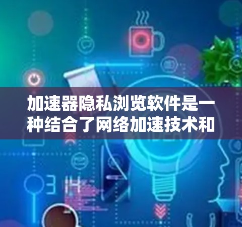 加速器隐私浏览软件是一种结合了网络加速技术和隐私保护功能的工具，旨在为用户提供高速、安全的网络体验。以下是对这种软件的详细分析
