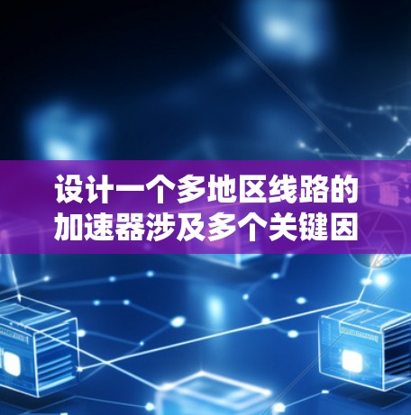 设计一个多地区线路的加速器涉及多个关键因素，每个因素都需要仔细考虑和优化，以确保加速器的高效运行和稳定性能。以下是对每个关键因素的详细分析