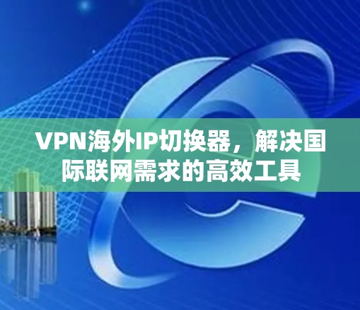VPN海外IP切换器，解决国际联网需求的高效工具
