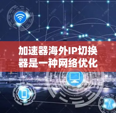加速器海外IP切换器是一种网络优化设备，主要用于在不同国家或地区的IP地址之间切换，以提升网络性能和安全性。以下是对其的详细分析和总结