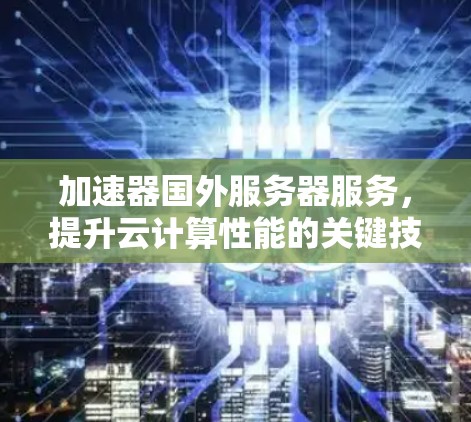 加速器国外服务器服务，提升云计算性能的关键技术