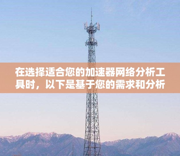 在选择适合您的加速器网络分析工具时，以下是基于您的需求和分析的总结