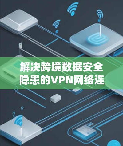 解决跨境数据安全隐患的VPN网络连接器技术应用研究