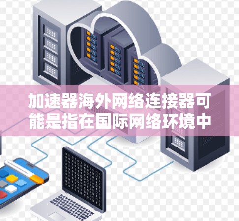 加速器海外网络连接器可能是指在国际网络环境中使用的网络加速器或连接设备，用于优化跨国网络的性能和连接速度。以下是一些可能的解释和相关信息