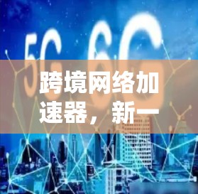 跨境网络加速器，新一代国际网络连接技术