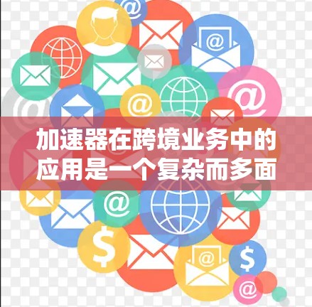 加速器在跨境业务中的应用是一个复杂而多面的领域，涉及技术、策略和实际应用等多个方面。以下是对加速器跨境业务加速的详细分析和总结