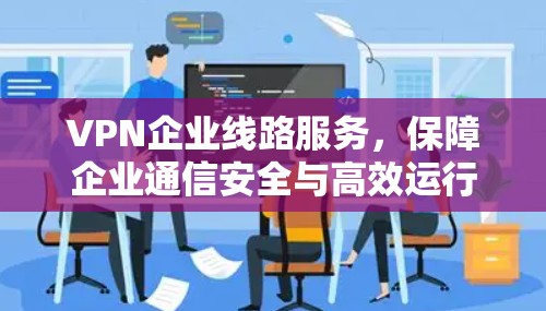 VPN企业线路服务，保障企业通信安全与高效运行