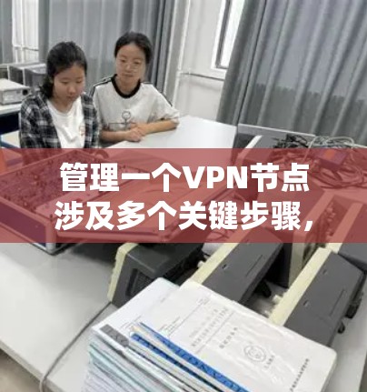 管理一个VPN节点涉及多个关键步骤，以下是一个有条理的指南，帮助您顺利完成配置和管理