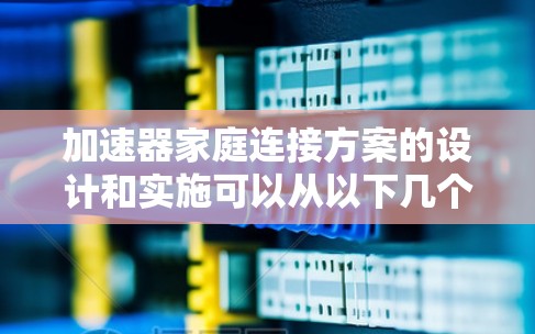 加速器家庭连接方案的设计和实施可以从以下几个关键方面入手，以确保家庭网络的高效、安全和智能化运作