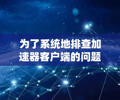 为了系统地排查加速器客户端的问题，可以按照以下步骤进行