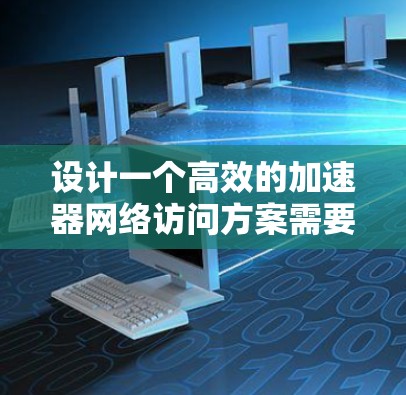 设计一个高效的加速器网络访问方案需要从多个方面进行综合考虑，以下是一个结构化的解决方案