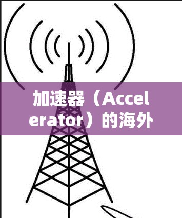 加速器（Accelerator）的海外速度排行可能会根据具体的加速器类型、性能指标以及应用场景有所不同。以下是一些常见的加速器类型及其速度排行的一般情况
